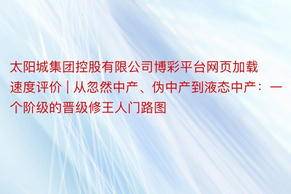 太阳城集团控股有限公司博彩平台网页加载速度评价 | 从忽然中产、伪中产到液态中产：一个阶级的晋级修王人门路图