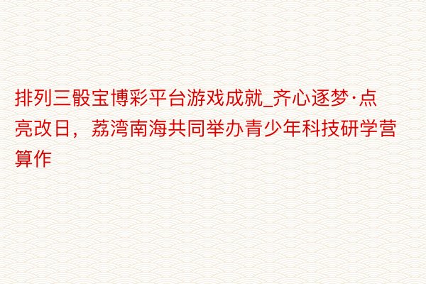 排列三骰宝博彩平台游戏成就_齐心逐梦·点亮改日，荔湾南海共同举办青少年科技研学营算作