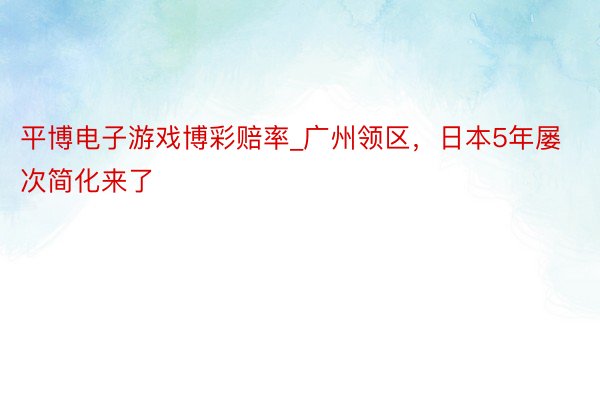 平博电子游戏博彩赔率_广州领区，日本5年屡次简化来了