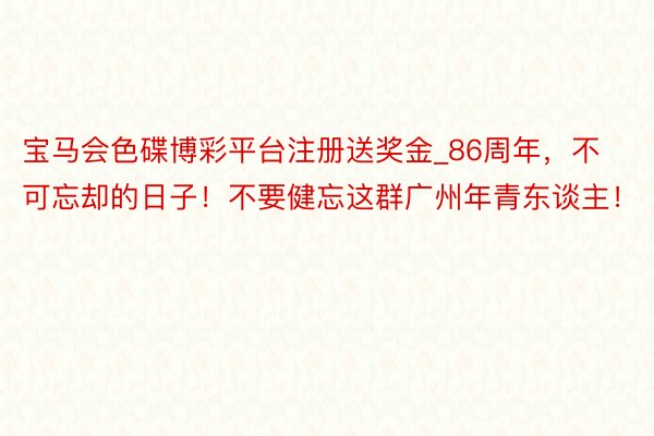 宝马会色碟博彩平台注册送奖金_86周年，不可忘却的日子！不要健忘这群广州年青东谈主！