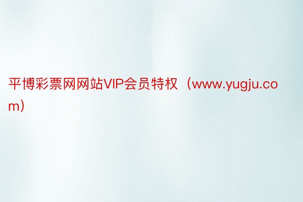 平博彩票网网站VIP会员特权（www.yugju.com）