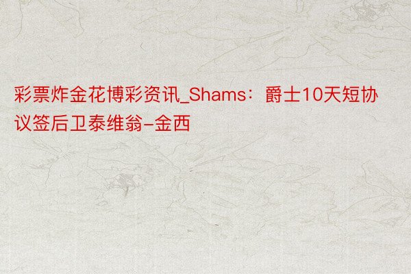 彩票炸金花博彩资讯_Shams：爵士10天短协议签后卫泰维翁-金西