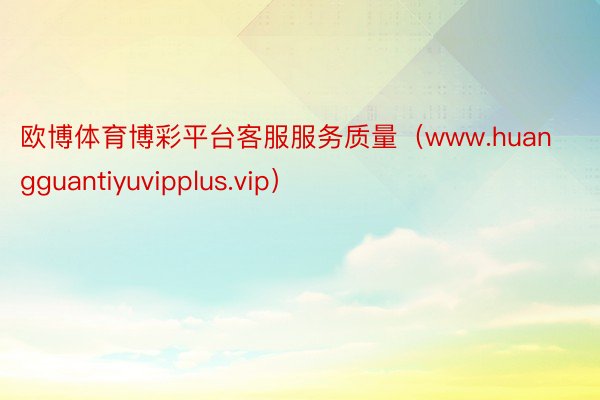 欧博体育博彩平台客服服务质量（www.huangguantiyuvipplus.vip）