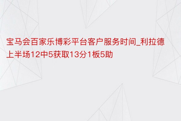 宝马会百家乐博彩平台客户服务时间_利拉德上半场12中5获取13分1板5助