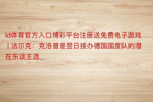 ld体育官方入口博彩平台注册送免费电子游戏 | 法尔克：克洛普是翌日接办德国国度队的潜在东谈主选