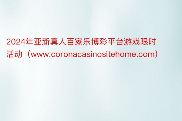 2024年亚新真人百家乐博彩平台游戏限时活动（www.coronacasinositehome.com）