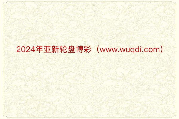 2024年亚新轮盘博彩（www.wuqdi.com）