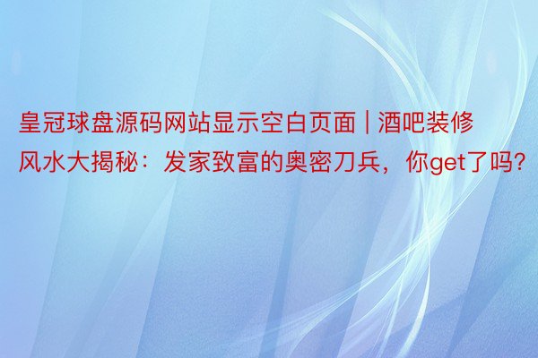 皇冠球盘源码网站显示空白页面 | 酒吧装修风水大揭秘：发家致富的奥密刀兵，你get了吗？