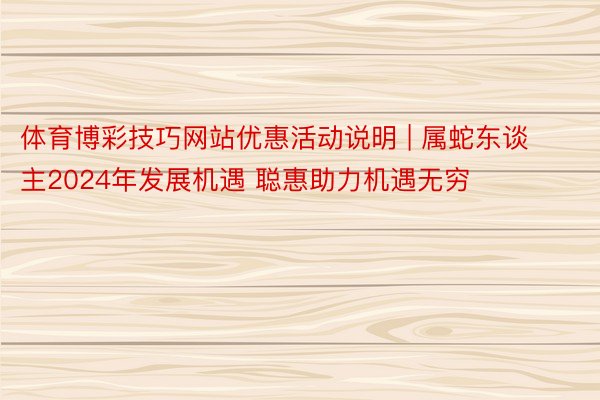 体育博彩技巧网站优惠活动说明 | 属蛇东谈主2024年发展机遇 聪惠助力机遇无穷