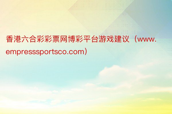 香港六合彩彩票网博彩平台游戏建议（www.empresssportsco.com）