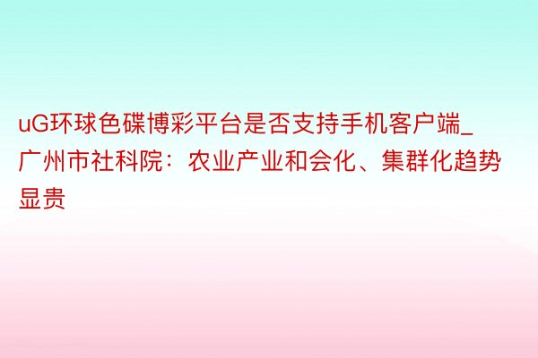 uG环球色碟博彩平台是否支持手机客户端_广州市社科院：农业产业和会化、集群化趋势显贵