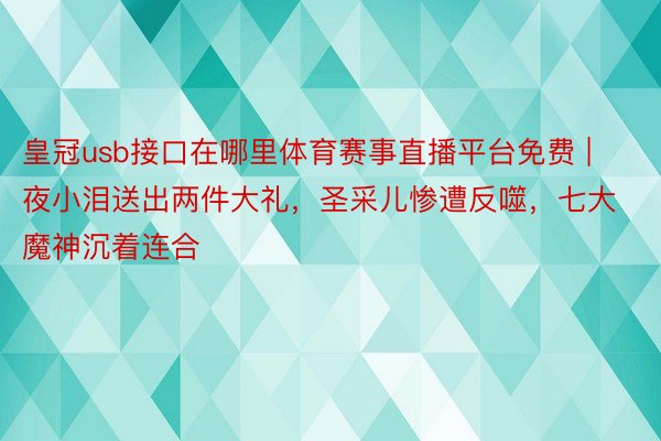 皇冠usb接口在哪里体育赛事直播平台免费 | 夜小泪送出两件大礼，圣采儿惨遭反噬，七大魔神沉着连合