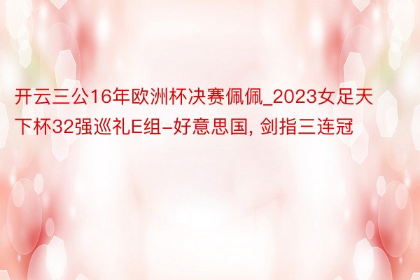 开云三公16年欧洲杯决赛佩佩_2023女足天下杯32强巡礼E组-好意思国, 剑指三连冠