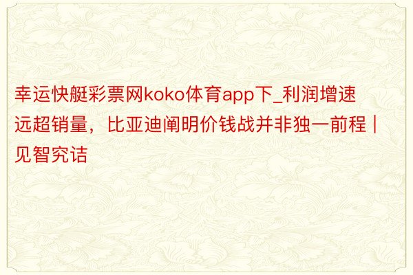 幸运快艇彩票网koko体育app下_利润增速远超销量，比亚迪阐明价钱战并非独一前程 | 见智究诘