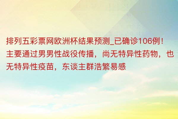 排列五彩票网欧洲杯结果预测_已确诊106例！主要通过男男性战役传播，尚无特异性药物，也无特异性疫苗，东谈主群浩繁易感