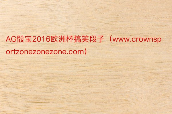 AG骰宝2016欧洲杯搞笑段子（www.crownsportzonezonezone.com）