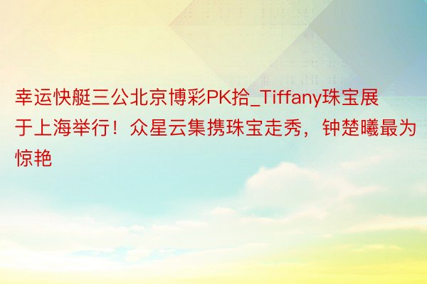 幸运快艇三公北京博彩PK拾_Tiffany珠宝展于上海举行！众星云集携珠宝走秀，钟楚曦最为惊艳