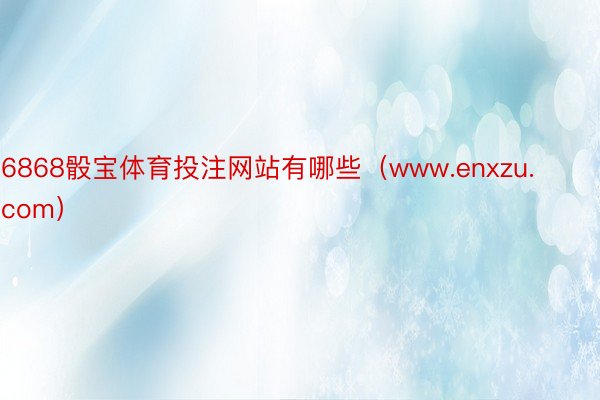 6868骰宝体育投注网站有哪些（www.enxzu.com）