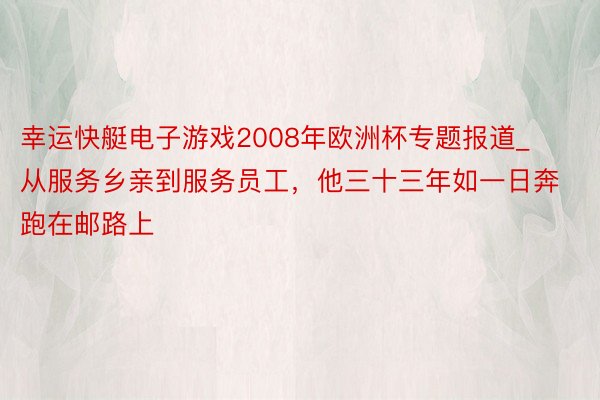 幸运快艇电子游戏2008年欧洲杯专题报道_从服务乡亲到服务员工，他三十三年如一日奔跑在邮路上