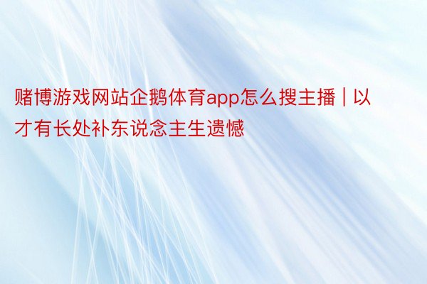 赌博游戏网站企鹅体育app怎么搜主播 | 以才有长处补东说念主生遗憾