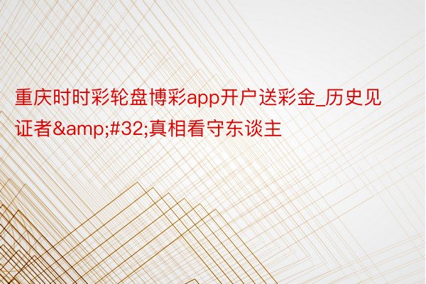 重庆时时彩轮盘博彩app开户送彩金_历史见证者&#32;真相看守东谈主