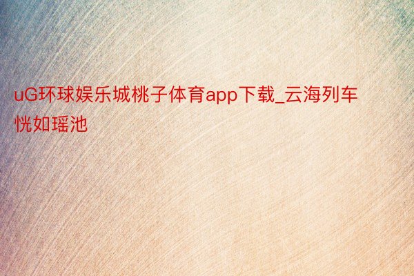 uG环球娱乐城桃子体育app下载_云海列车恍如瑶池