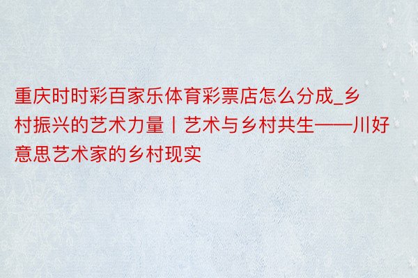 重庆时时彩百家乐体育彩票店怎么分成_乡村振兴的艺术力量丨艺术与乡村共生——川好意思艺术家的乡村现实