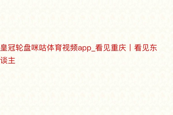 皇冠轮盘咪咕体育视频app_看见重庆丨看见东谈主