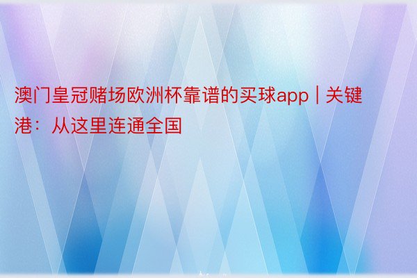 澳门皇冠赌场欧洲杯靠谱的买球app | 关键港：从这里连通全国