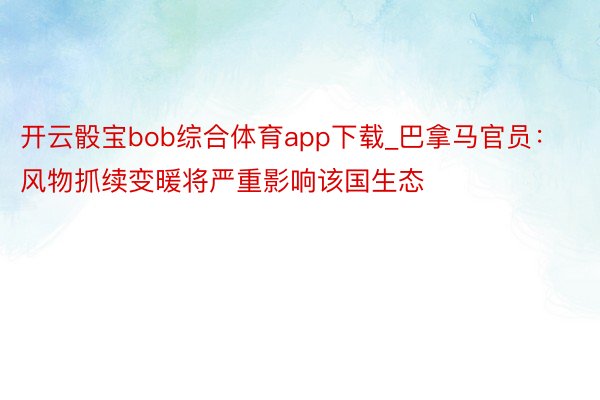 开云骰宝bob综合体育app下载_巴拿马官员：风物抓续变暖将严重影响该国生态