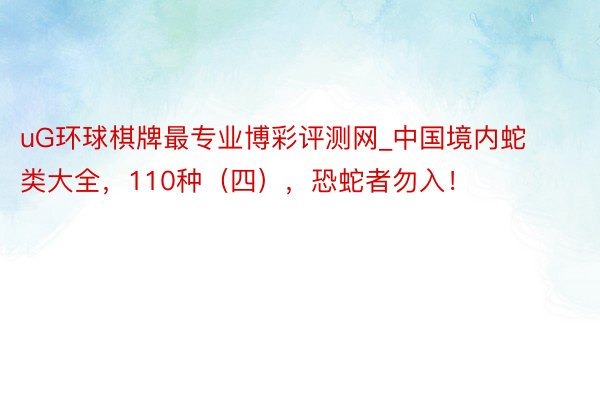 uG环球棋牌最专业博彩评测网_中国境内蛇类大全，110种（四），恐蛇者勿入！