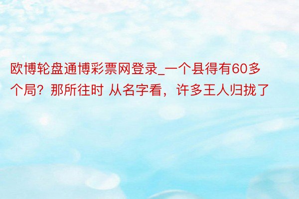 欧博轮盘通博彩票网登录_一个县得有60多个局？那所往时 从名字看，许多王人归拢了