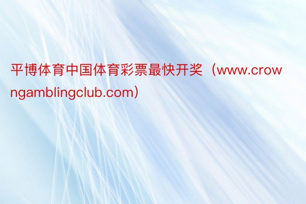 平博体育中国体育彩票最快开奖（www.crowngamblingclub.com）