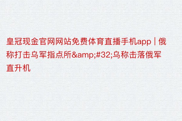 皇冠现金官网网站免费体育直播手机app | 俄称打击乌军指点所&#32;乌称击落俄军直升机