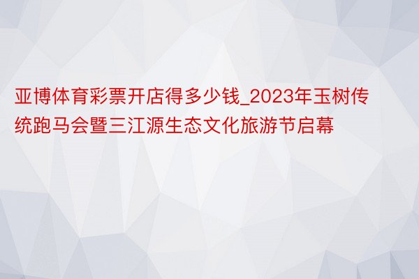 亚博体育彩票开店得多少钱_2023年玉树传统跑马会暨三江源生态文化旅游节启幕