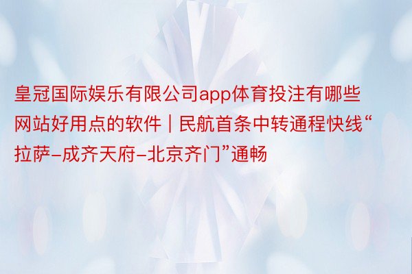 皇冠国际娱乐有限公司app体育投注有哪些网站好用点的软件 | 民航首条中转通程快线“拉萨-成齐天府-北京齐门”通畅