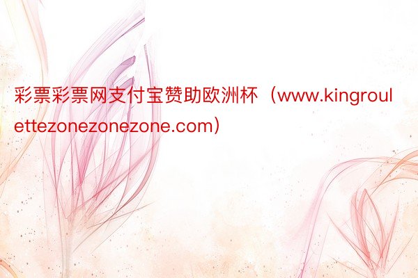 彩票彩票网支付宝赞助欧洲杯（www.kingroulettezonezonezone.com）