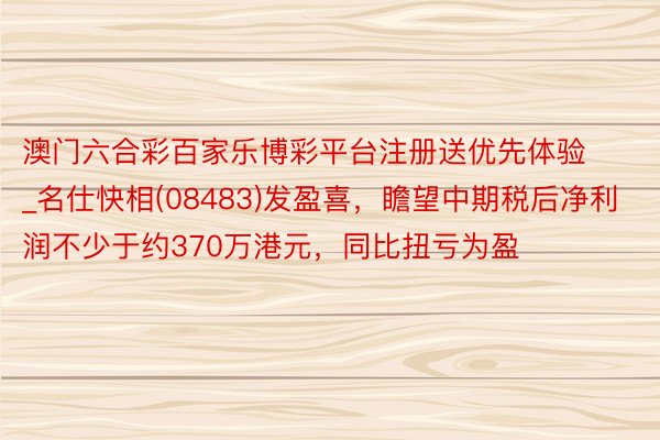 澳门六合彩百家乐博彩平台注册送优先体验_名仕快相(08483)发盈喜，瞻望中期税后净利润不少于约370万港元，同比扭亏为盈