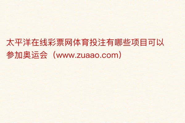 太平洋在线彩票网体育投注有哪些项目可以参加奥运会（www.zuaao.com）