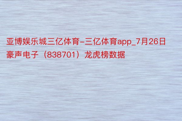 亚博娱乐城三亿体育-三亿体育app_7月26日豪声电子（838701）龙虎榜数据