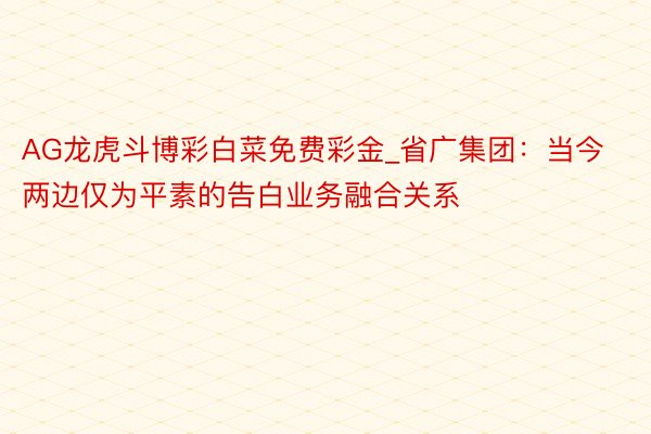 AG龙虎斗博彩白菜免费彩金_省广集团：当今两边仅为平素的告白业务融合关系