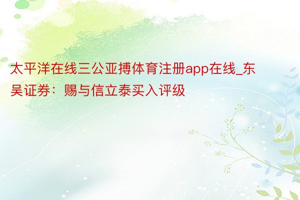 太平洋在线三公亚搏体育注册app在线_东吴证券：赐与信立泰买入评级