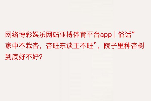 网络博彩娱乐网站亚搏体育平台app | 俗话“家中不栽杏，杏旺东谈主不旺”，院子里种杏树到底好不好？