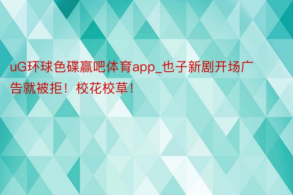 uG环球色碟赢吧体育app_也子新剧开场广告就被拒！校花校草！