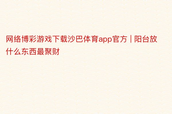 网络博彩游戏下载沙巴体育app官方 | 阳台放什么东西最聚财