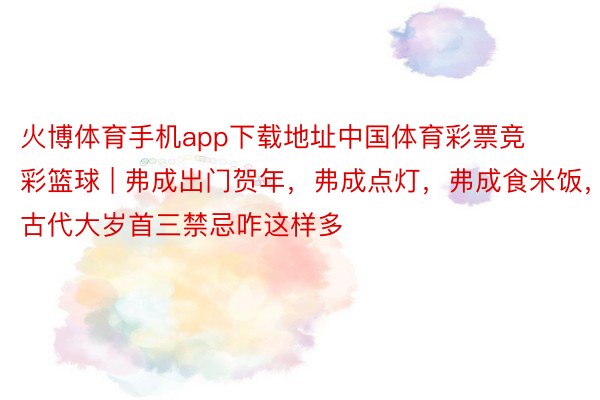 火博体育手机app下载地址中国体育彩票竞彩篮球 | 弗成出门贺年，弗成点灯，弗成食米饭，古代大岁首三禁忌咋这样多