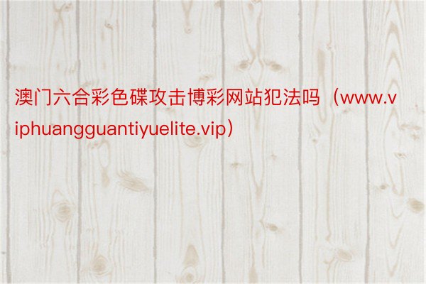 澳门六合彩色碟攻击博彩网站犯法吗（www.viphuangguantiyuelite.vip）