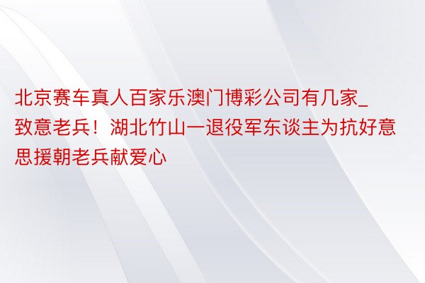 北京赛车真人百家乐澳门博彩公司有几家_致意老兵！湖北竹山一退役军东谈主为抗好意思援朝老兵献爱心