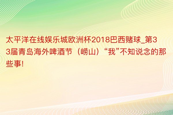 太平洋在线娱乐城欧洲杯2018巴西赌球_第33届青岛海外啤酒节（崂山）“我”不知说念的那些事!