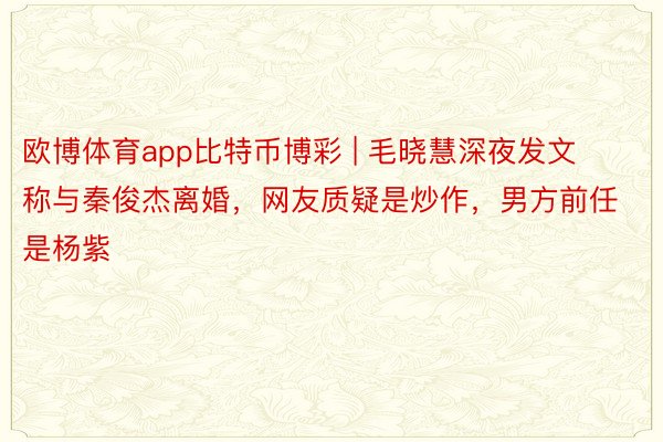 欧博体育app比特币博彩 | 毛晓慧深夜发文称与秦俊杰离婚，网友质疑是炒作，男方前任是杨紫